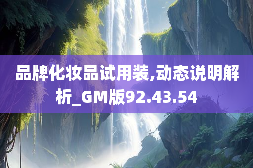 品牌化妆品试用装,动态说明解析_GM版92.43.54