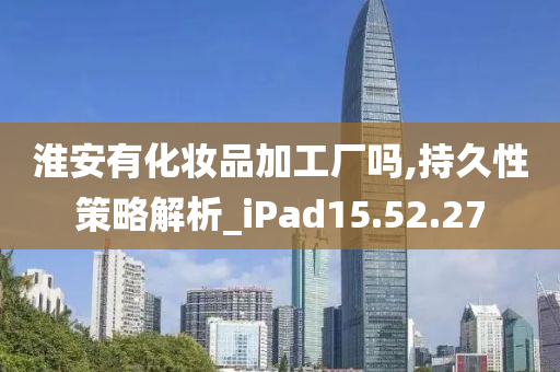 淮安有化妆品加工厂吗,持久性策略解析_iPad15.52.27