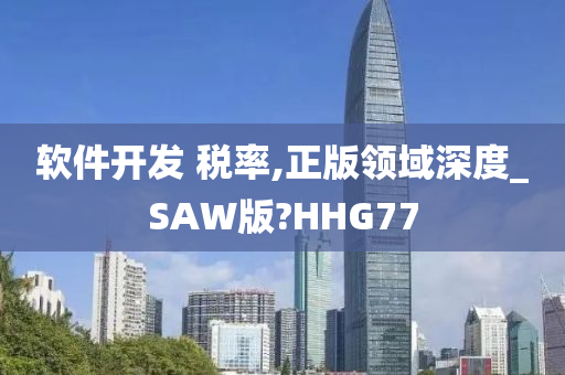 软件开发 税率,正版领域深度_SAW版?HHG77