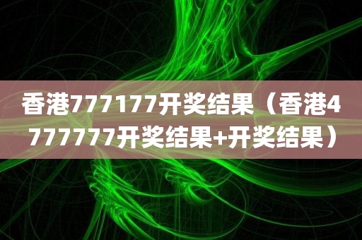 香港777177开奖结果（香港4777777开奖结果+开奖结果）