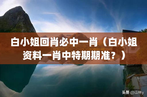 白小姐回肖必中一肖（白小姐资料一肖中特期期准？）