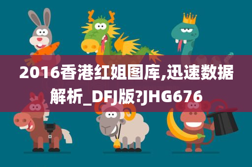 2016香港红姐图库,迅速数据解析_DFJ版?JHG676