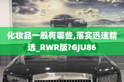 化妆品一般有哪些,落实迅速精选_RWR版?GJU86