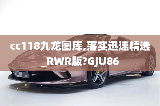 cc118九龙图库,落实迅速精选_RWR版?GJU86