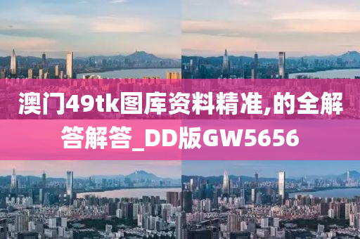 澳门49tk图库资料精准,的全解答解答_DD版GW5656