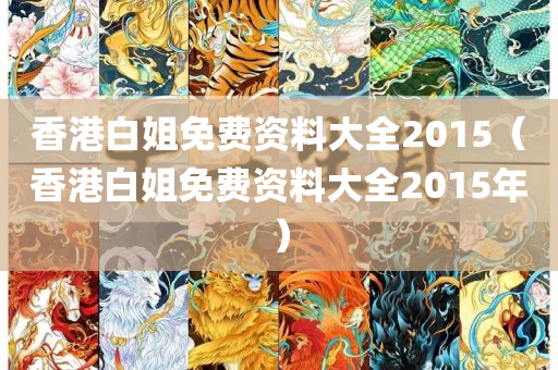 香港白姐免费资料大全2015（香港白姐免费资料大全2015年）