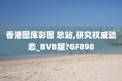 香港图库彩图 总站,研究权威动态_BVB版?GF898