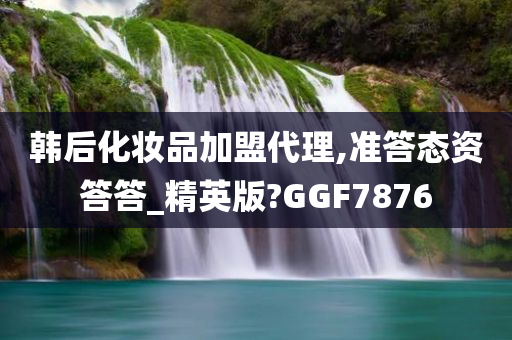 韩后化妆品加盟代理,准答态资答答_精英版?GGF7876