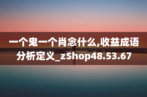 一个鬼一个肖念什么,收益成语分析定义_zShop48.53.67