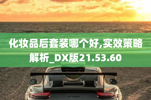 化妆品后套装哪个好,实效策略解析_DX版21.53.60