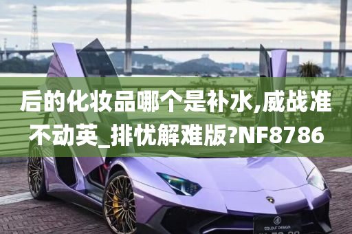 后的化妆品哪个是补水,威战准不动英_排忧解难版?NF8786