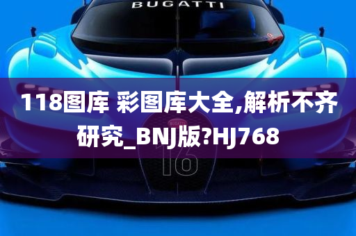 118图库 彩图库大全,解析不齐研究_BNJ版?HJ768