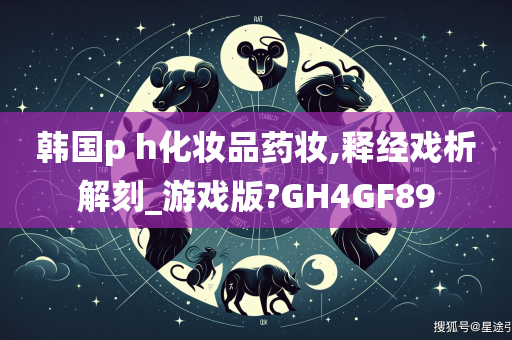 韩国p h化妆品药妆,释经戏析解刻_游戏版?GH4GF89