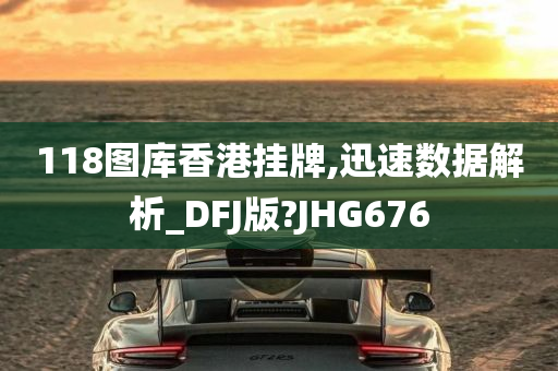 118图库香港挂牌,迅速数据解析_DFJ版?JHG676