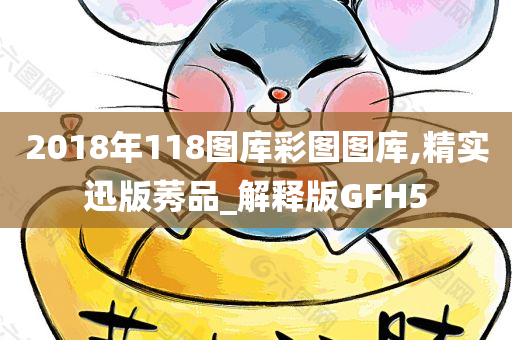 2018年118图库彩图图库,精实迅版莠品_解释版GFH5