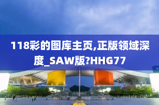 118彩的图库主页,正版领域深度_SAW版?HHG77