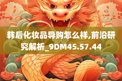 韩后化妆品导购怎么样,前沿研究解析_9DM45.57.44