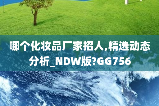 哪个化妆品厂家招人,精选动态分析_NDW版?GG756