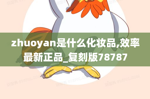 zhuoyan是什么化妆品,效率最新正品_复刻版78787