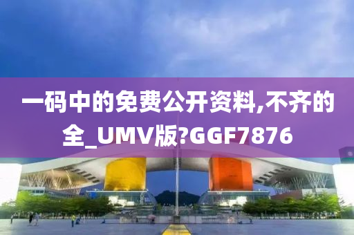 一码中的免费公开资料,不齐的全_UMV版?GGF7876