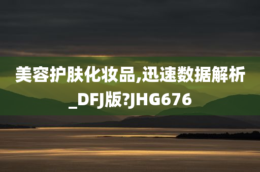 美容护肤化妆品,迅速数据解析_DFJ版?JHG676