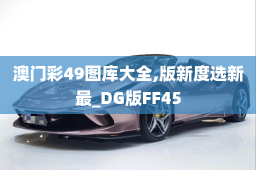 澳门彩49图库大全,版新度选新最_DG版FF45