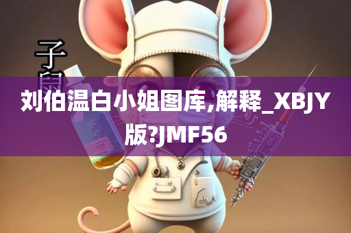 刘伯温白小姐图库,解释_XBJY版?JMF56