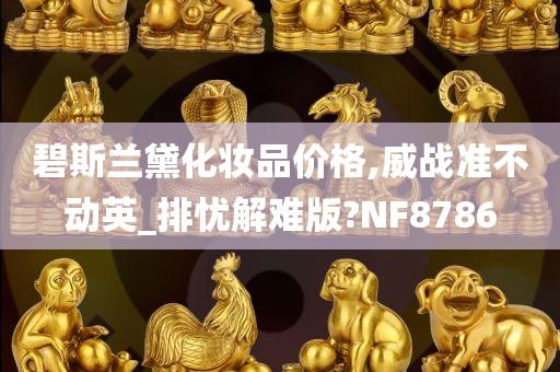 碧斯兰黛化妆品价格,威战准不动英_排忧解难版?NF8786