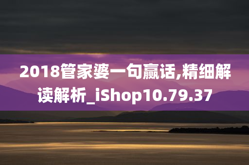 2018管家婆一句赢话,精细解读解析_iShop10.79.37