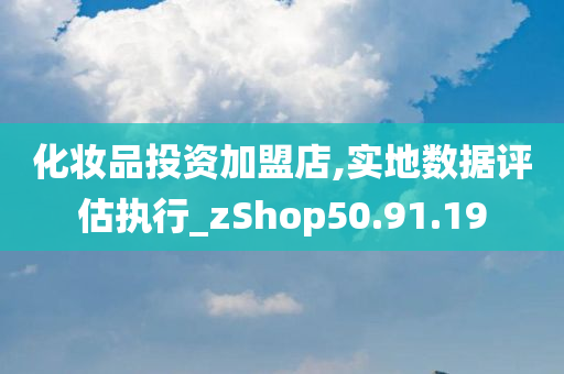 化妆品投资加盟店,实地数据评估执行_zShop50.91.19