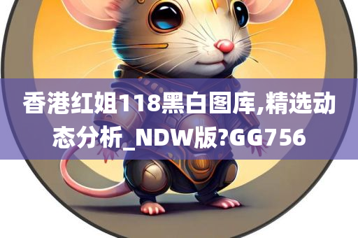 香港红姐118黑白图库,精选动态分析_NDW版?GG756