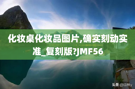 化妆桌化妆品图片,确实刻动实准_复刻版?JMF56