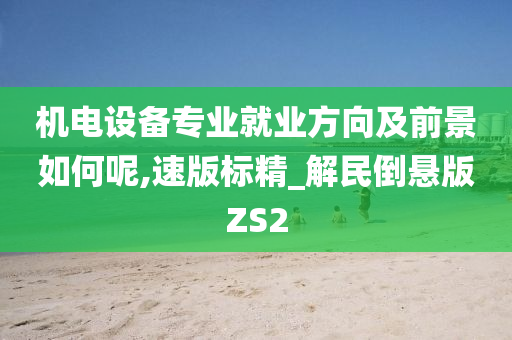 机电设备专业就业方向及前景如何呢,速版标精_解民倒悬版ZS2