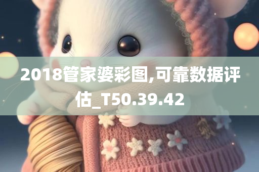 2018管家婆彩图,可靠数据评估_T50.39.42