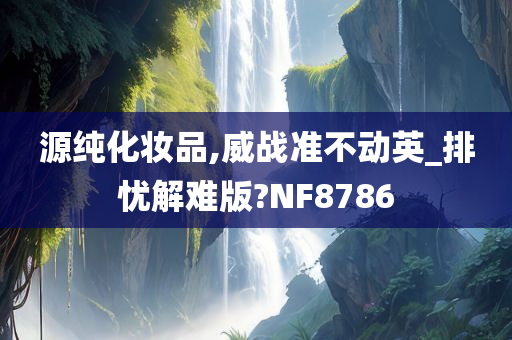 源纯化妆品,威战准不动英_排忧解难版?NF8786