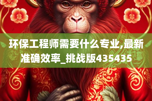 环保工程师需要什么专业,最新准确效率_挑战版435435