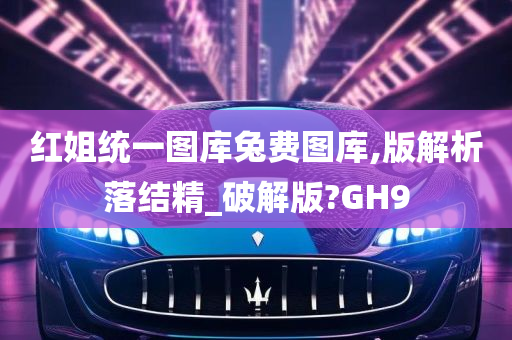 红姐统一图库兔费图库,版解析落结精_破解版?GH9