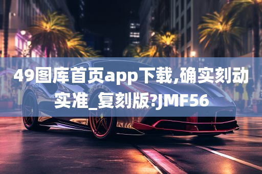 49图库首页app下载,确实刻动实准_复刻版?JMF56