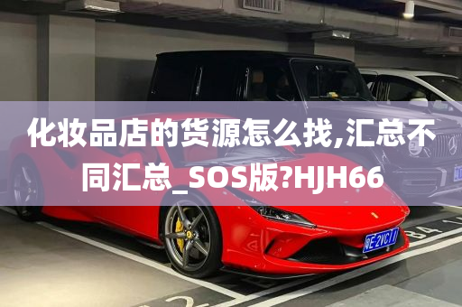 化妆品店的货源怎么找,汇总不同汇总_SOS版?HJH66