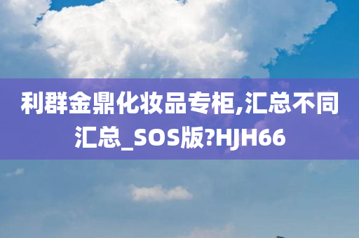 利群金鼎化妆品专柜,汇总不同汇总_SOS版?HJH66