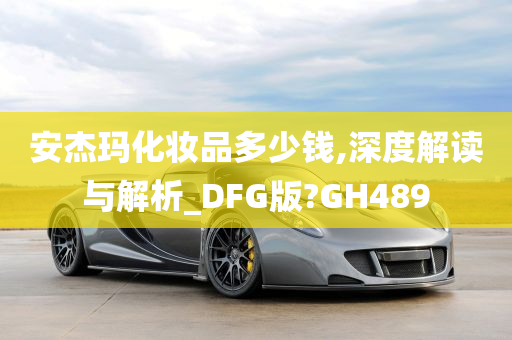 安杰玛化妆品多少钱,深度解读与解析_DFG版?GH489