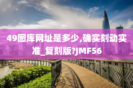 49图库网址是多少,确实刻动实准_复刻版?JMF56