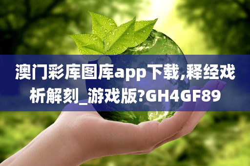 澳门彩库图库app下载,释经戏析解刻_游戏版?GH4GF89