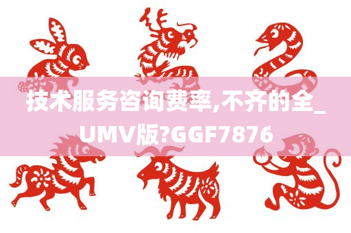 技术服务咨询费率,不齐的全_UMV版?GGF7876