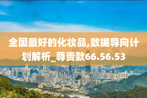 全国最好的化妆品,数据导向计划解析_尊贵款66.56.53