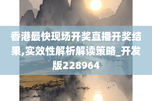 香港最快现场开奖直播开奖结果,实效性解析解读策略_开发版228964