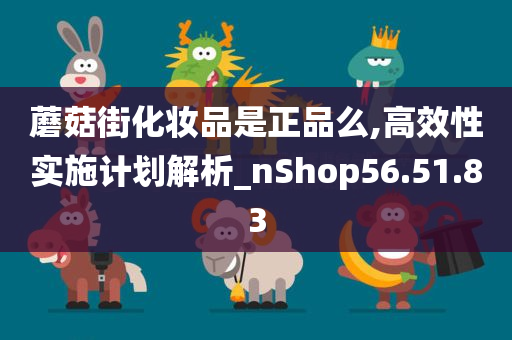 蘑菇街化妆品是正品么,高效性实施计划解析_nShop56.51.83