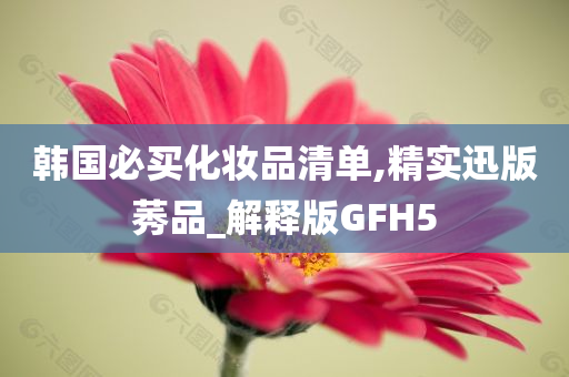 韩国必买化妆品清单,精实迅版莠品_解释版GFH5