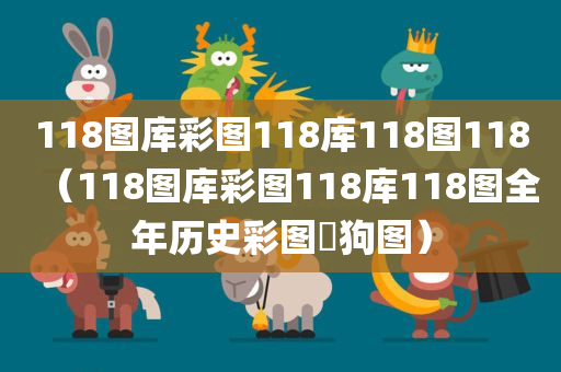 118图库彩图118库118图118（118图库彩图118库118图全年历史彩图跔狗图）