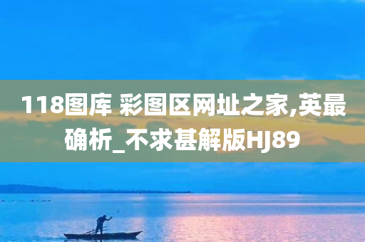 118图库 彩图区网址之家,英最确析_不求甚解版HJ89